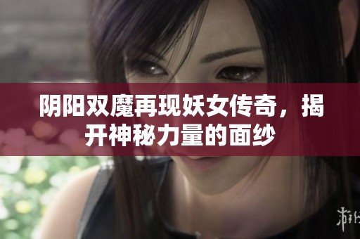 阴阳双魔再现妖女传奇，揭开神秘力量的面纱