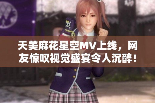 天美麻花星空MV上线，网友惊叹视觉盛宴令人沉醉！