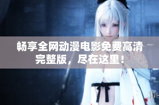 畅享全网动漫电影免费高清完整版，尽在这里！