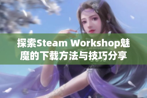 探索Steam Workshop魅魔的下载方法与技巧分享