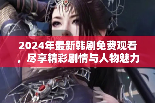2024年最新韩剧免费观看，尽享精彩剧情与人物魅力
