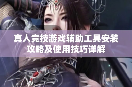 真人竞技游戏辅助工具安装攻略及使用技巧详解