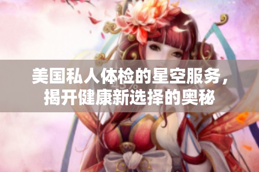 美国私人体检的星空服务，揭开健康新选择的奥秘