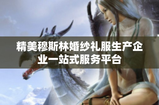精美穆斯林婚纱礼服生产企业一站式服务平台