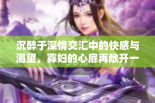 沉醉于深情交汇中的快感与渴望，寡妇的心扉再敞开一次