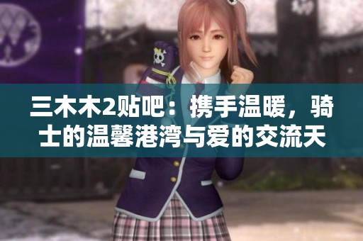 三木木2贴吧：携手温暖，骑士的温馨港湾与爱的交流天地