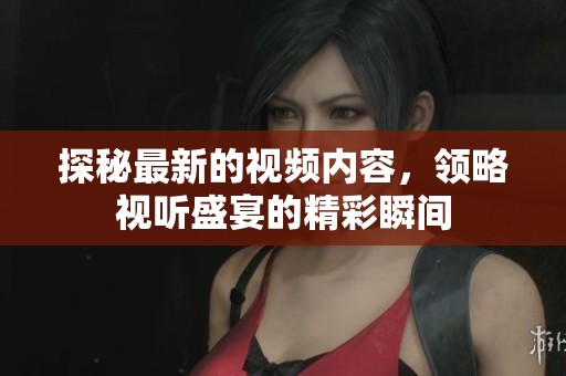探秘最新的视频内容，领略视听盛宴的精彩瞬间