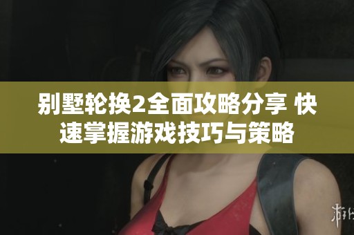 别墅轮换2全面攻略分享 快速掌握游戏技巧与策略