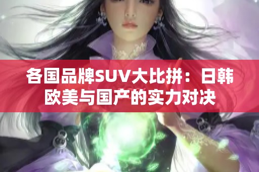 各国品牌SUV大比拼：日韩欧美与国产的实力对决