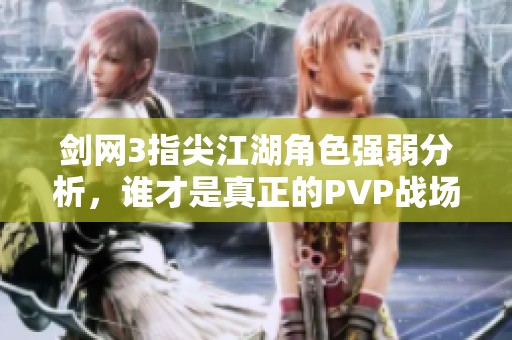 剑网3指尖江湖角色强弱分析，谁才是真正的PVP战场至尊