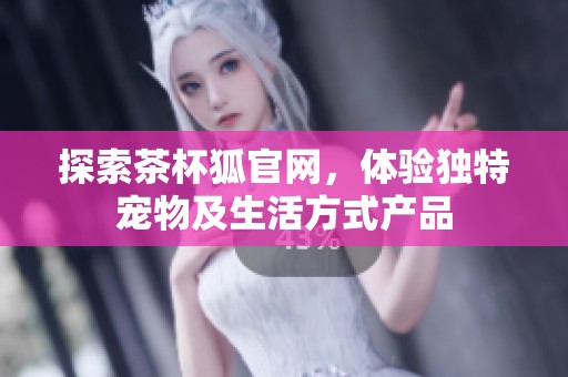 探索茶杯狐官网，体验独特宠物及生活方式产品
