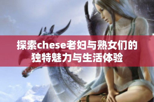 探索chese老妇与熟女们的独特魅力与生活体验