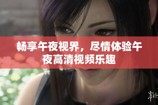 畅享午夜视界，尽情体验午夜高清视频乐趣