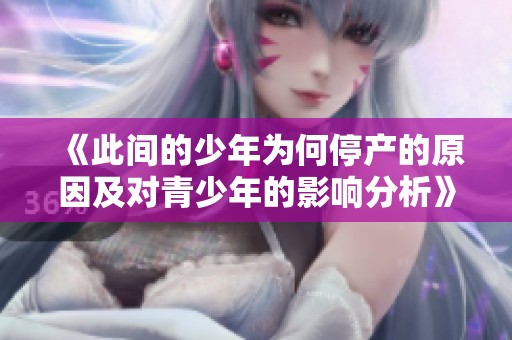 《此间的少年为何停产的原因及对青少年的影响分析》