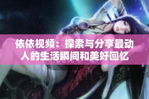 依依视频：探索与分享最动人的生活瞬间和美好回忆