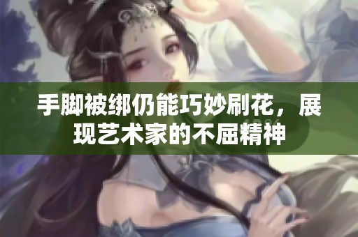 手脚被绑仍能巧妙刷花，展现艺术家的不屈精神