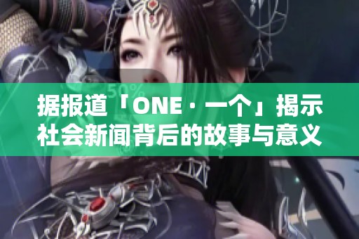 据报道「ONE · 一个」揭示社会新闻背后的故事与意义