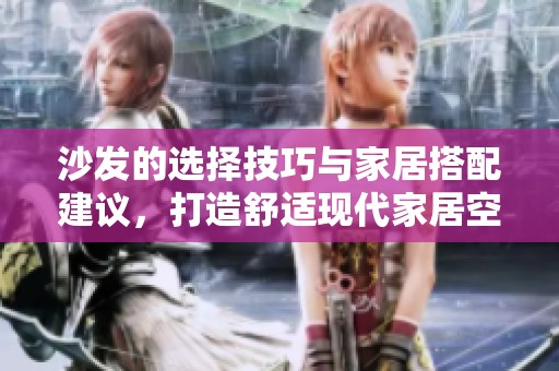 沙发的选择技巧与家居搭配建议，打造舒适现代家居空间