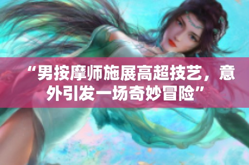 “男按摩师施展高超技艺，意外引发一场奇妙冒险”
