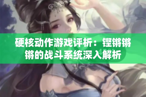 硬核动作游戏评析：铿锵锵锵的战斗系统深入解析