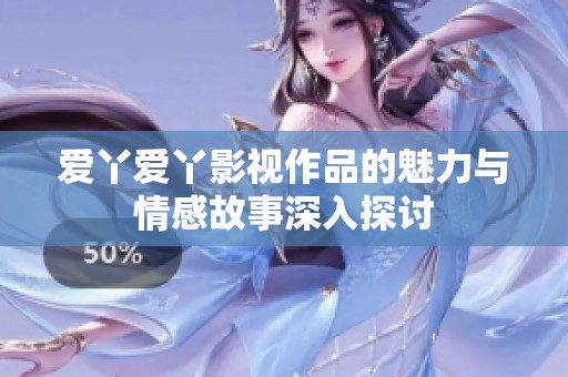 爱丫爱丫影视作品的魅力与情感故事深入探讨