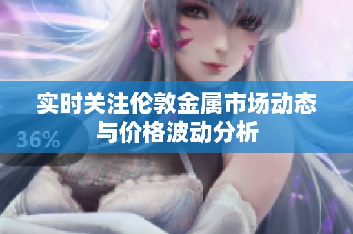 实时关注伦敦金属市场动态与价格波动分析
