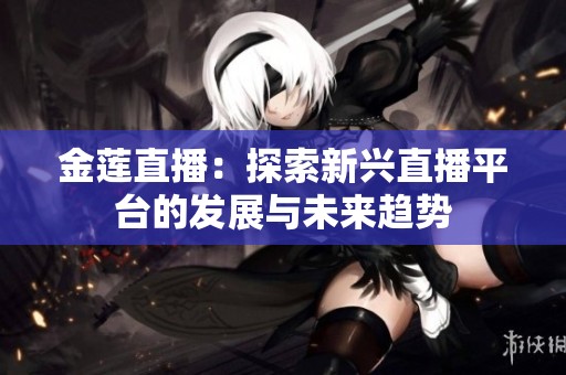 金莲直播：探索新兴直播平台的发展与未来趋势