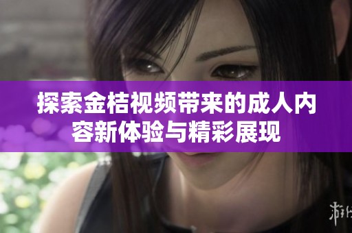 探索金桔视频带来的成人内容新体验与精彩展现