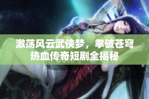 激荡风云武侠梦，拳破苍穹热血传奇短剧全揭秘