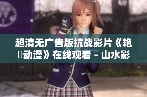 超清无广告版抗战影片《艳鉧动漫》在线观看 - 山水影院推荐