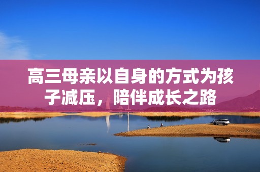 高三母亲以自身的方式为孩子减压，陪伴成长之路