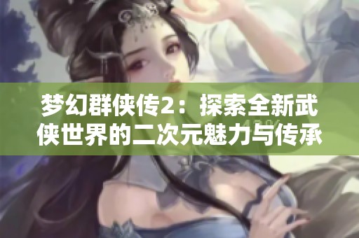 梦幻群侠传2：探索全新武侠世界的二次元魅力与传承
