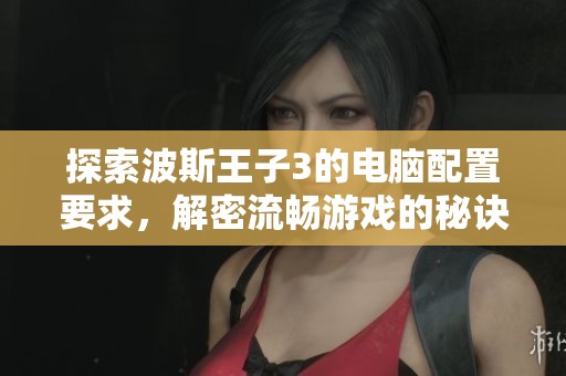 探索波斯王子3的电脑配置要求，解密流畅游戏的秘诀