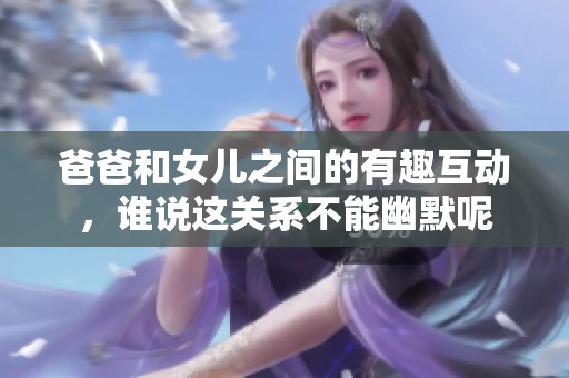 爸爸和女儿之间的有趣互动，谁说这关系不能幽默呢