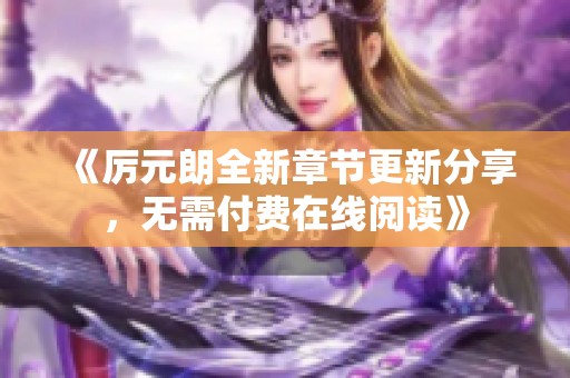 《厉元朗全新章节更新分享，无需付费在线阅读》