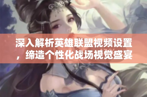 深入解析英雄联盟视频设置，缔造个性化战场视觉盛宴