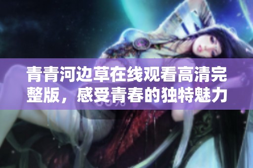 青青河边草在线观看高清完整版，感受青春的独特魅力