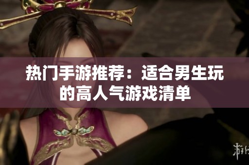热门手游推荐：适合男生玩的高人气游戏清单