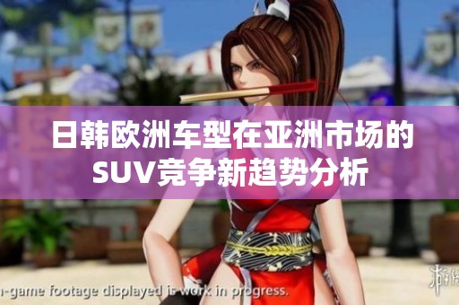 日韩欧洲车型在亚洲市场的SUV竞争新趋势分析
