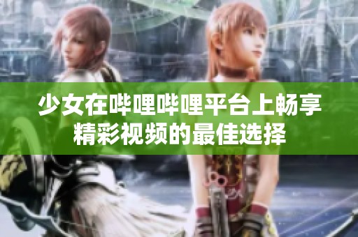 少女在哔哩哔哩平台上畅享精彩视频的最佳选择