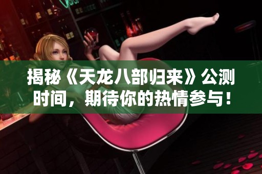 揭秘《天龙八部归来》公测时间，期待你的热情参与！