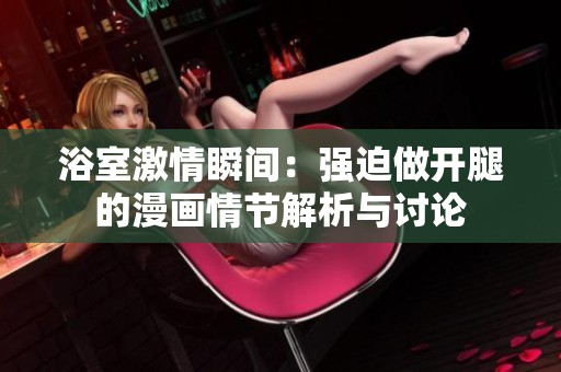 浴室激情瞬间：强迫做开腿的漫画情节解析与讨论