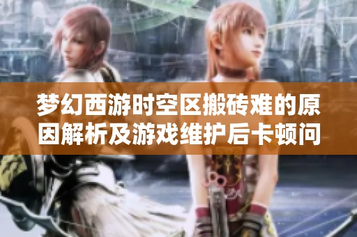 梦幻西游时空区搬砖难的原因解析及游戏维护后卡顿问题探讨