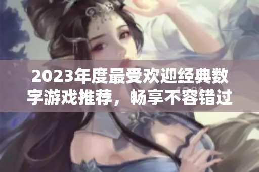 2023年度最受欢迎经典数字游戏推荐，畅享不容错过的手游盛宴
