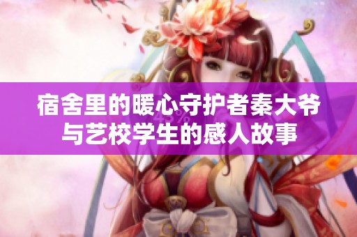 宿舍里的暖心守护者秦大爷与艺校学生的感人故事