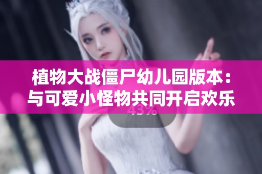 植物大战僵尸幼儿园版本：与可爱小怪物共同开启欢乐冒险之旅！