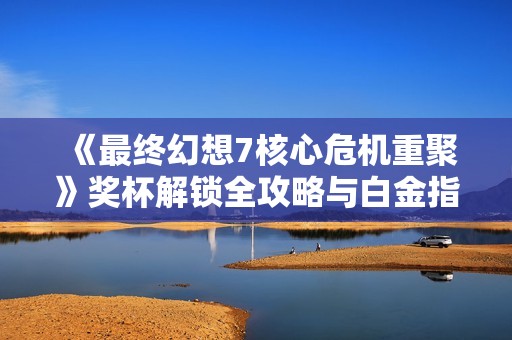 《最终幻想7核心危机重聚》奖杯解锁全攻略与白金指南