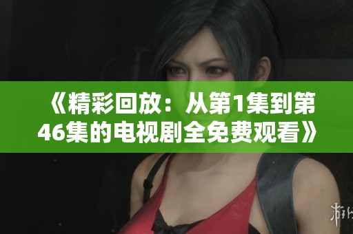 《精彩回放：从第1集到第46集的电视剧全免费观看》