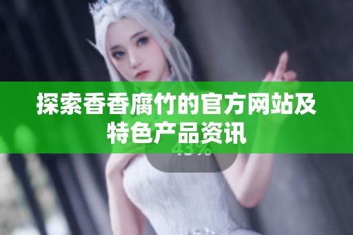 探索香香腐竹的官方网站及特色产品资讯
