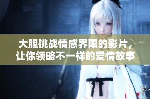 大胆挑战情感界限的影片，让你领略不一样的爱情故事